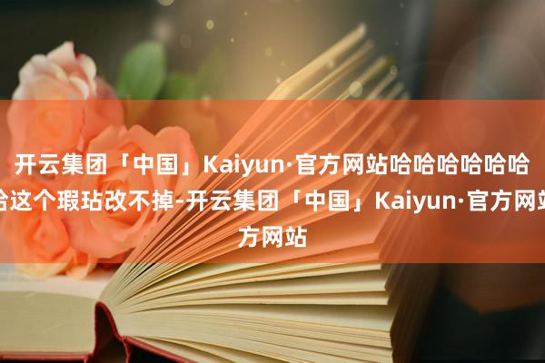 开云集团「中国」Kaiyun·官方网站哈哈哈哈哈哈哈这个瑕玷改不掉-开云集团「中国」Kaiyun·官方网站