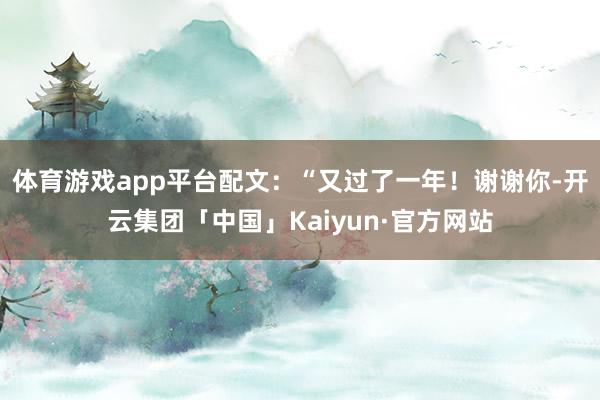 体育游戏app平台配文：“又过了一年！谢谢你-开云集团「中国」Kaiyun·官方网站