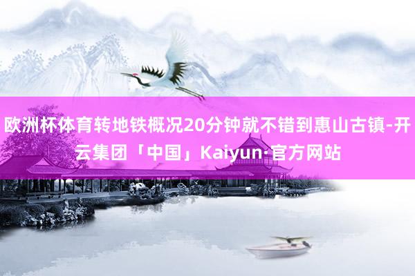 欧洲杯体育转地铁概况20分钟就不错到惠山古镇-开云集团「中国」Kaiyun·官方网站