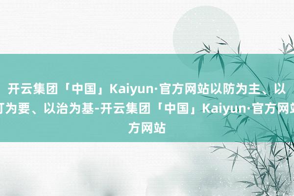 开云集团「中国」Kaiyun·官方网站以防为主、以打为要、以治为基-开云集团「中国」Kaiyun·官方网站