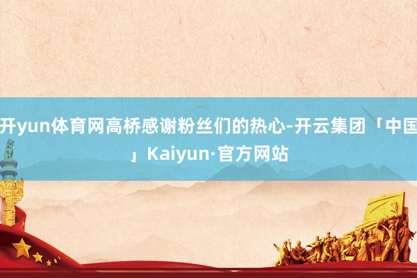 开yun体育网高桥感谢粉丝们的热心-开云集团「中国」Kaiyun·官方网站