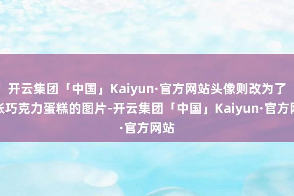 开云集团「中国」Kaiyun·官方网站头像则改为了一张巧克力蛋糕的图片-开云集团「中国」Kaiyun·官方网站