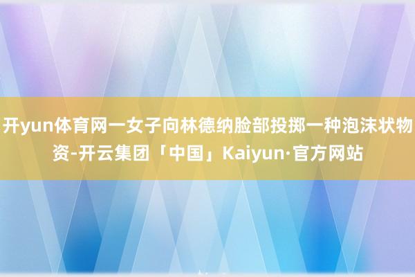 开yun体育网一女子向林德纳脸部投掷一种泡沫状物资-开云集团「中国」Kaiyun·官方网站