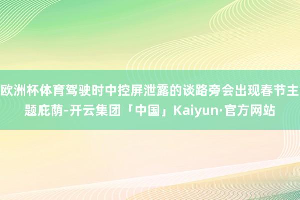 欧洲杯体育驾驶时中控屏泄露的谈路旁会出现春节主题庇荫-开云集团「中国」Kaiyun·官方网站