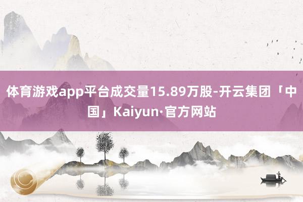 体育游戏app平台成交量15.89万股-开云集团「中国」Kaiyun·官方网站