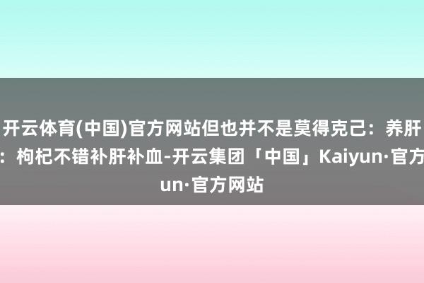 开云体育(中国)官方网站但也并不是莫得克己：养肝明目：枸杞不错补肝补血-开云集团「中国」Kaiyun·官方网站