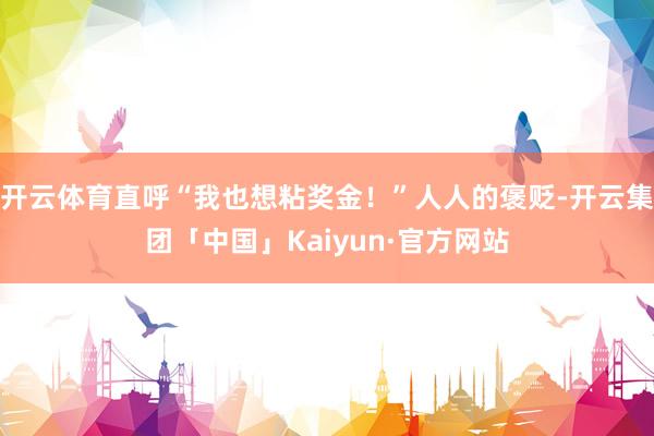 开云体育直呼“我也想粘奖金！”人人的褒贬-开云集团「中国」Kaiyun·官方网站