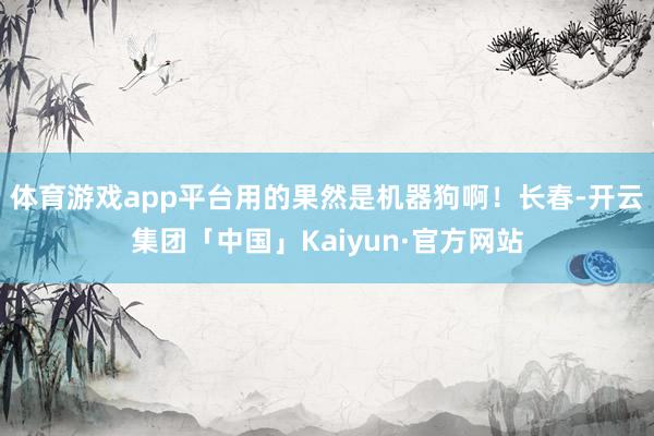 体育游戏app平台用的果然是机器狗啊！长春-开云集团「中国」Kaiyun·官方网站