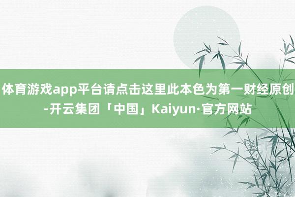 体育游戏app平台请点击这里此本色为第一财经原创-开云集团「中国」Kaiyun·官方网站