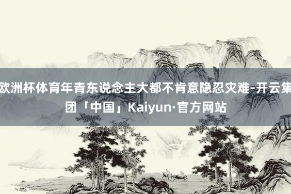 欧洲杯体育年青东说念主大都不肯意隐忍灾难-开云集团「中国」Kaiyun·官方网站