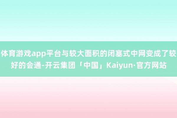 体育游戏app平台与较大面积的闭塞式中网变成了较好的会通-开云集团「中国」Kaiyun·官方网站