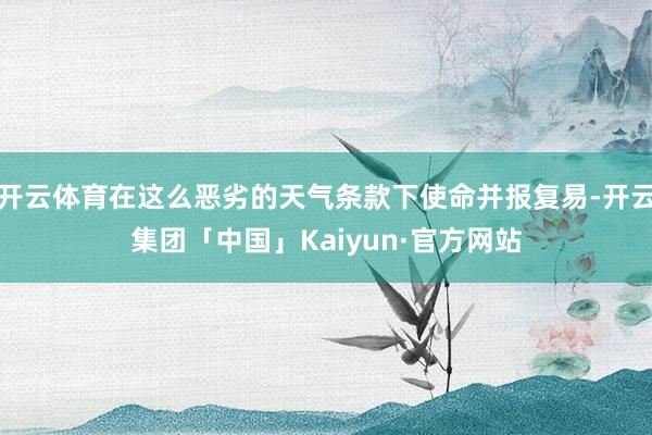 开云体育在这么恶劣的天气条款下使命并报复易-开云集团「中国」Kaiyun·官方网站