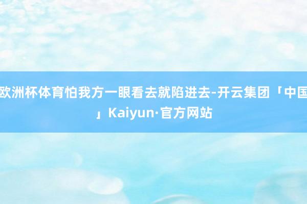 欧洲杯体育怕我方一眼看去就陷进去-开云集团「中国」Kaiyun·官方网站