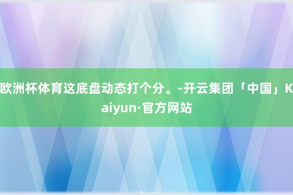 欧洲杯体育这底盘动态打个分。-开云集团「中国」Kaiyun·官方网站