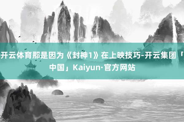 开云体育那是因为《封神1》在上映技巧-开云集团「中国」Kaiyun·官方网站