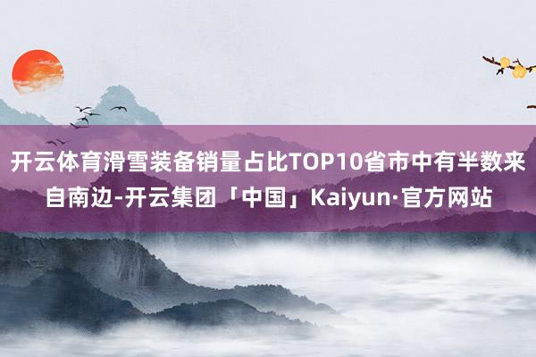 开云体育滑雪装备销量占比TOP10省市中有半数来自南边-开云集团「中国」Kaiyun·官方网站