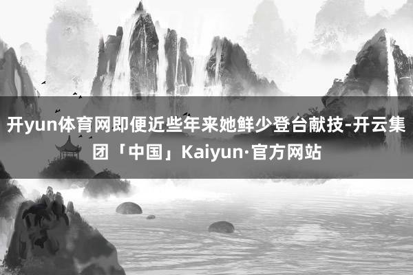 开yun体育网即便近些年来她鲜少登台献技-开云集团「中国」Kaiyun·官方网站