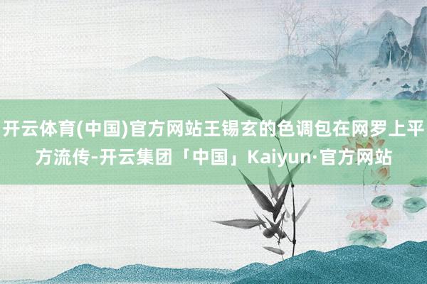 开云体育(中国)官方网站王锡玄的色调包在网罗上平方流传-开云集团「中国」Kaiyun·官方网站