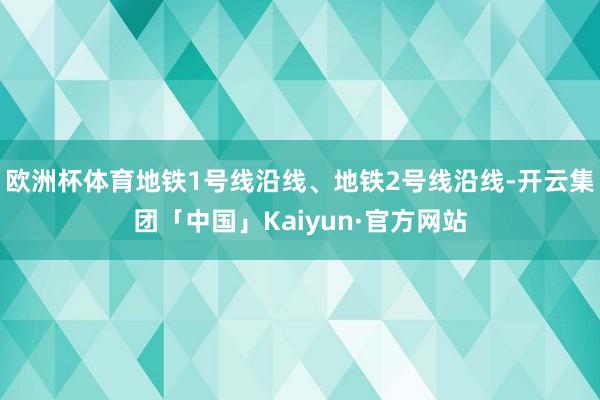 欧洲杯体育地铁1号线沿线、地铁2号线沿线-开云集团「中国」Kaiyun·官方网站