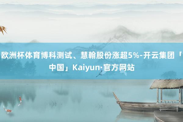 欧洲杯体育博科测试、慧翰股份涨超5%-开云集团「中国」Kaiyun·官方网站