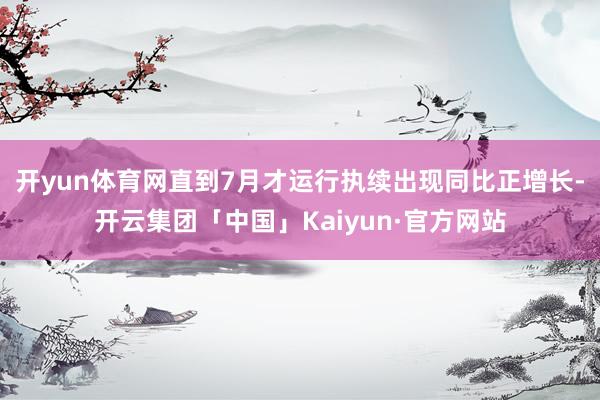 开yun体育网直到7月才运行执续出现同比正增长-开云集团「中国」Kaiyun·官方网站