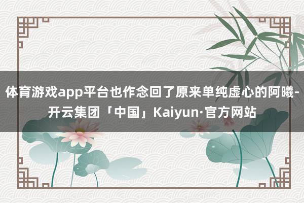 体育游戏app平台也作念回了原来单纯虚心的阿曦-开云集团「中国」Kaiyun·官方网站