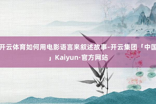 开云体育如何用电影语言来叙述故事-开云集团「中国」Kaiyun·官方网站