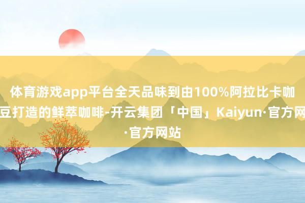 体育游戏app平台全天品味到由100%阿拉比卡咖啡豆打造的鲜萃咖啡-开云集团「中国」Kaiyun·官方网站