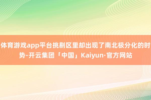 体育游戏app平台挑剔区里却出现了南北极分化的时势-开云集团「中国」Kaiyun·官方网站