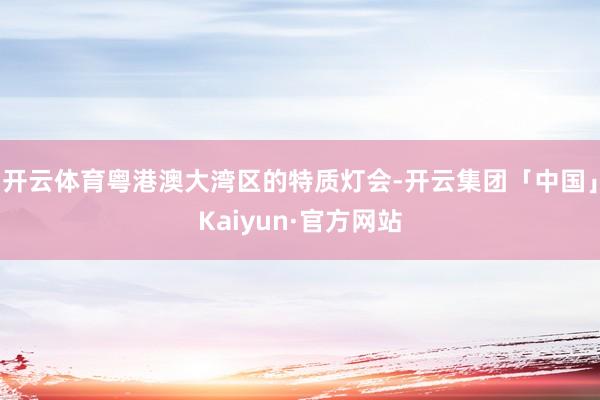 开云体育粤港澳大湾区的特质灯会-开云集团「中国」Kaiyun·官方网站