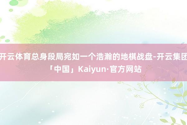 开云体育总身段局宛如一个浩瀚的地棋战盘-开云集团「中国」Kaiyun·官方网站