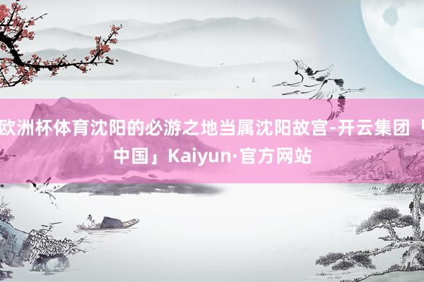 欧洲杯体育沈阳的必游之地当属沈阳故宫-开云集团「中国」Kaiyun·官方网站