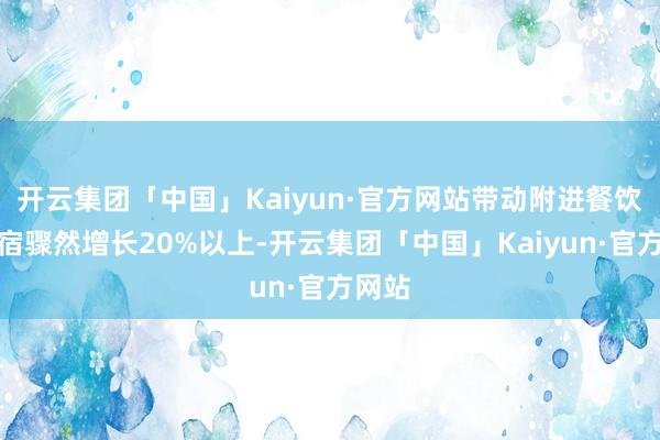 开云集团「中国」Kaiyun·官方网站带动附进餐饮、民宿骤然增长20%以上-开云集团「中国」Kaiyun·官方网站