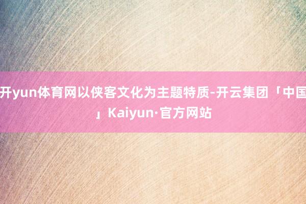 开yun体育网以侠客文化为主题特质-开云集团「中国」Kaiyun·官方网站