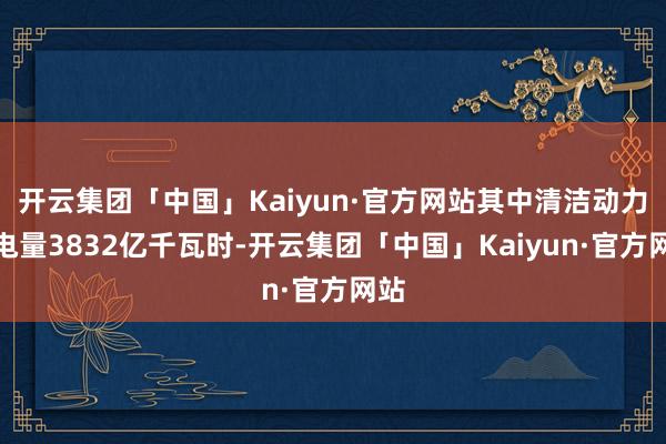 开云集团「中国」Kaiyun·官方网站其中清洁动力发电量3832亿千瓦时-开云集团「中国」Kaiyun·官方网站