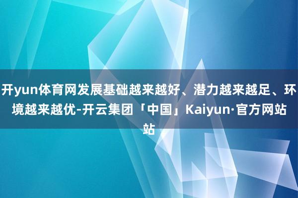 开yun体育网发展基础越来越好、潜力越来越足、环境越来越优-开云集团「中国」Kaiyun·官方网站