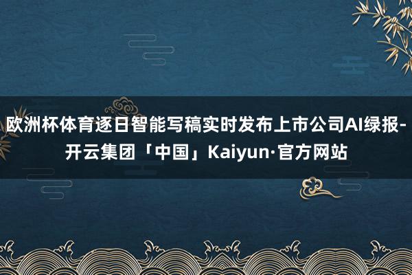 欧洲杯体育逐日智能写稿实时发布上市公司AI绿报-开云集团「中国」Kaiyun·官方网站