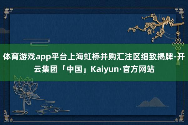 体育游戏app平台上海虹桥并购汇注区细致揭牌-开云集团「中国」Kaiyun·官方网站