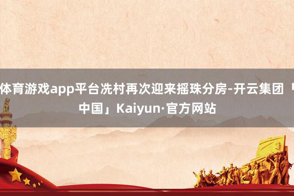 体育游戏app平台冼村再次迎来摇珠分房-开云集团「中国」Kaiyun·官方网站