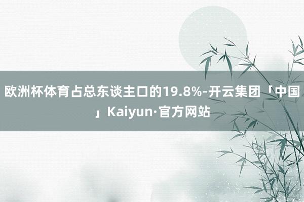 欧洲杯体育占总东谈主口的19.8%-开云集团「中国」Kaiyun·官方网站