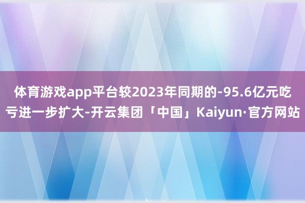 体育游戏app平台较2023年同期的-95.6亿元吃亏进一步扩大-开云集团「中国」Kaiyun·官方网站