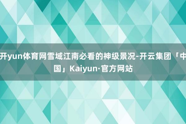 开yun体育网雪域江南必看的神级景况-开云集团「中国」Kaiyun·官方网站