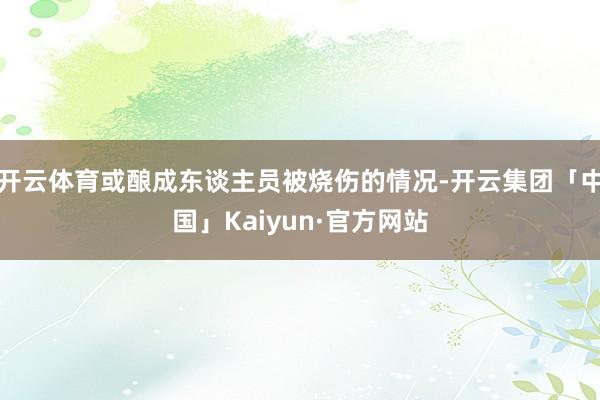 开云体育或酿成东谈主员被烧伤的情况-开云集团「中国」Kaiyun·官方网站