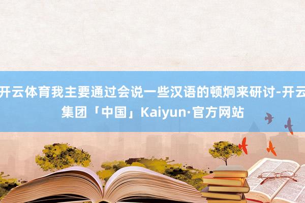 开云体育我主要通过会说一些汉语的顿炯来研讨-开云集团「中国」Kaiyun·官方网站