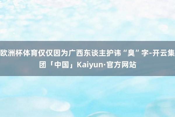 欧洲杯体育仅仅因为广西东谈主护讳“臭”字-开云集团「中国」Kaiyun·官方网站