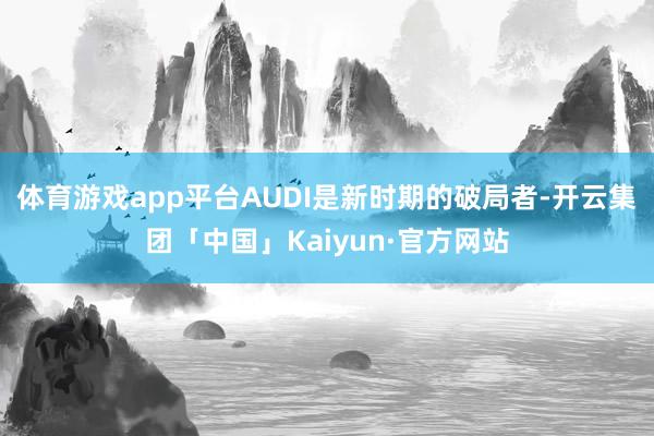 体育游戏app平台AUDI是新时期的破局者-开云集团「中国」Kaiyun·官方网站