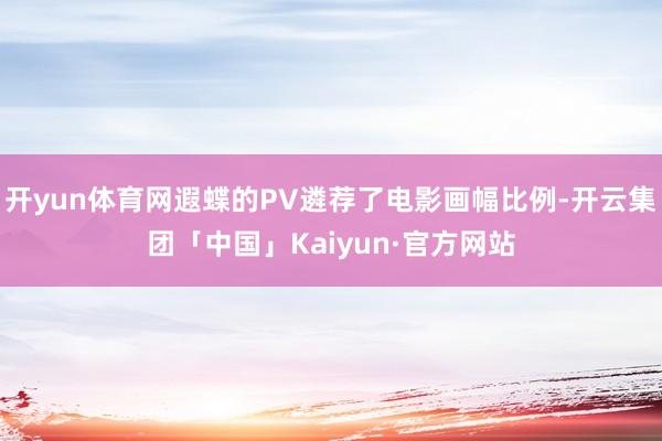 开yun体育网遐蝶的PV遴荐了电影画幅比例-开云集团「中国」Kaiyun·官方网站